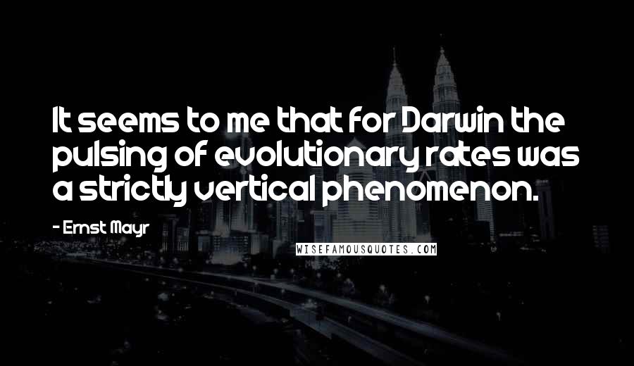 Ernst Mayr Quotes: It seems to me that for Darwin the pulsing of evolutionary rates was a strictly vertical phenomenon.