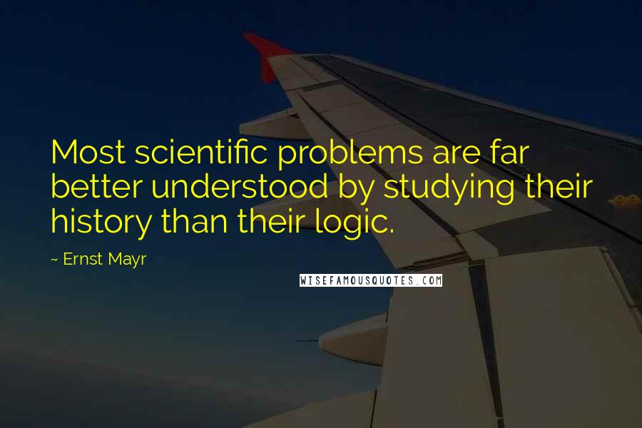 Ernst Mayr Quotes: Most scientific problems are far better understood by studying their history than their logic.