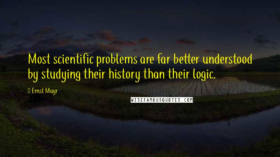 Ernst Mayr Quotes: Most scientific problems are far better understood by studying their history than their logic.