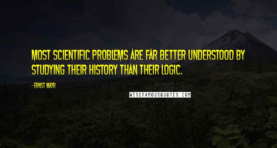 Ernst Mayr Quotes: Most scientific problems are far better understood by studying their history than their logic.