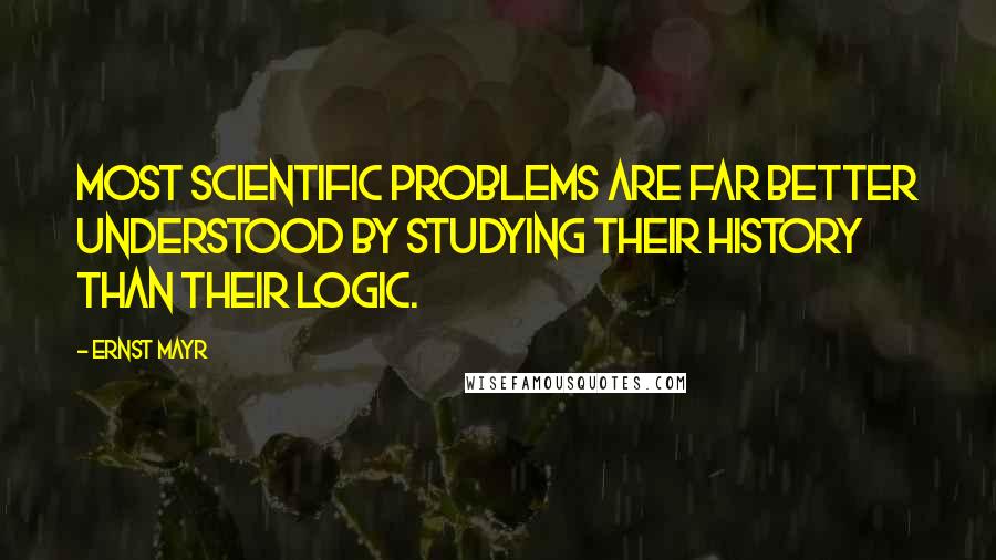 Ernst Mayr Quotes: Most scientific problems are far better understood by studying their history than their logic.