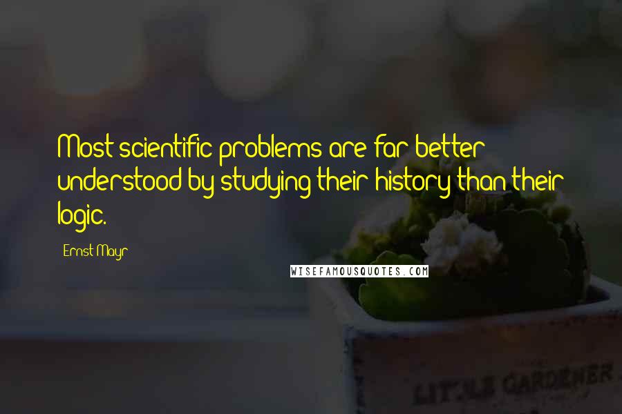 Ernst Mayr Quotes: Most scientific problems are far better understood by studying their history than their logic.