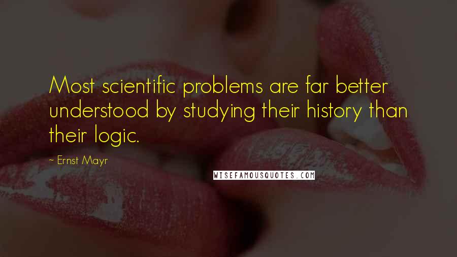 Ernst Mayr Quotes: Most scientific problems are far better understood by studying their history than their logic.