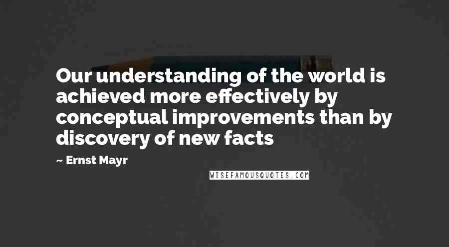 Ernst Mayr Quotes: Our understanding of the world is achieved more effectively by conceptual improvements than by discovery of new facts