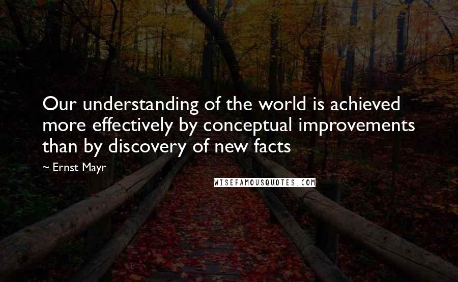 Ernst Mayr Quotes: Our understanding of the world is achieved more effectively by conceptual improvements than by discovery of new facts