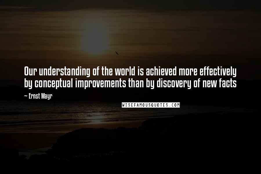 Ernst Mayr Quotes: Our understanding of the world is achieved more effectively by conceptual improvements than by discovery of new facts