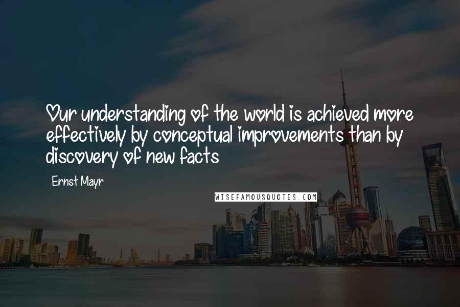 Ernst Mayr Quotes: Our understanding of the world is achieved more effectively by conceptual improvements than by discovery of new facts