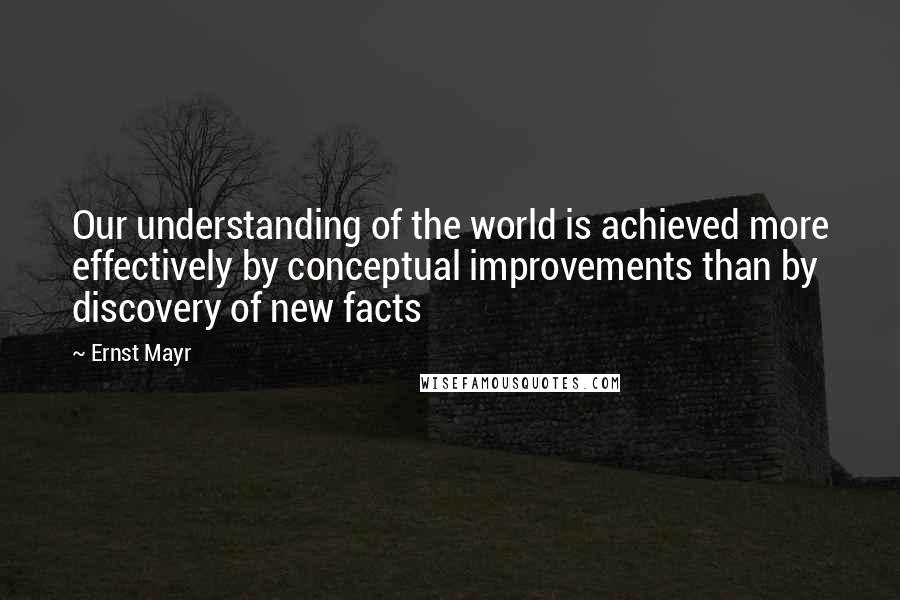 Ernst Mayr Quotes: Our understanding of the world is achieved more effectively by conceptual improvements than by discovery of new facts