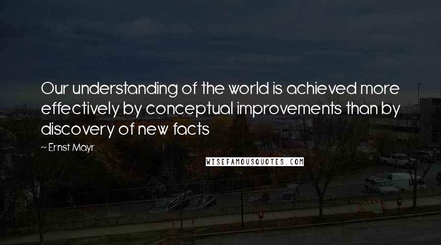 Ernst Mayr Quotes: Our understanding of the world is achieved more effectively by conceptual improvements than by discovery of new facts
