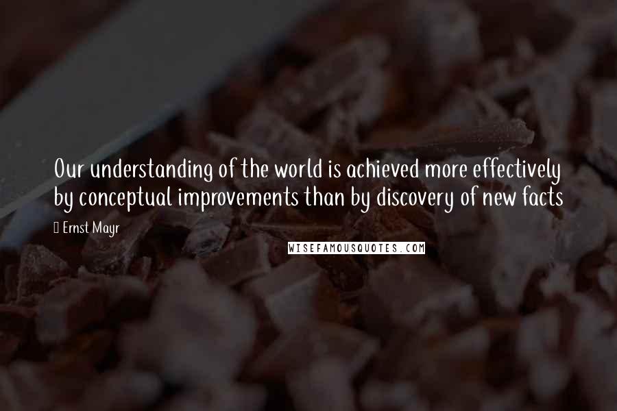 Ernst Mayr Quotes: Our understanding of the world is achieved more effectively by conceptual improvements than by discovery of new facts