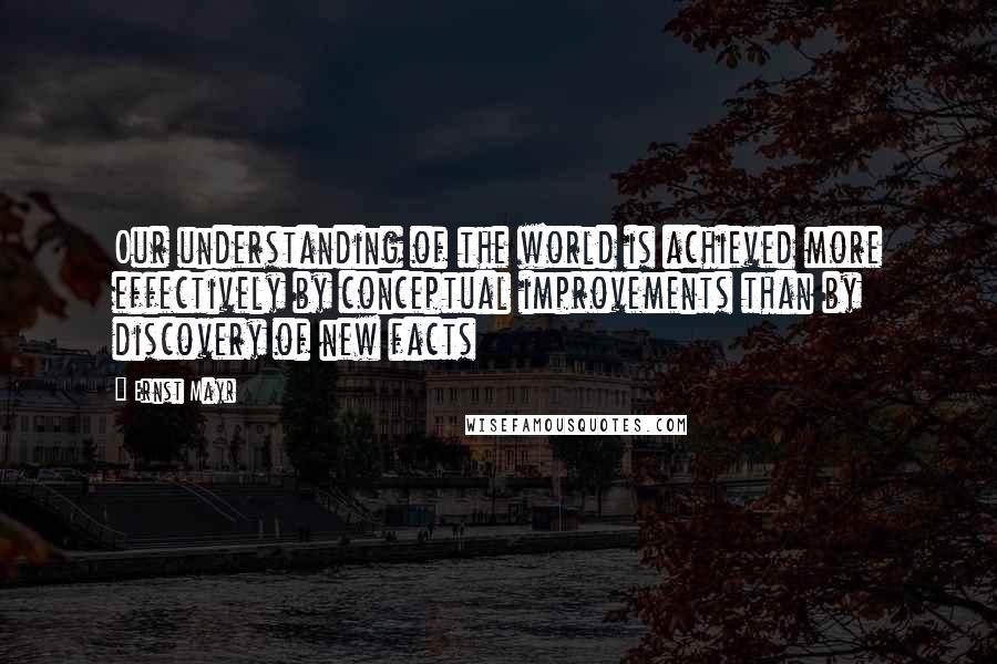 Ernst Mayr Quotes: Our understanding of the world is achieved more effectively by conceptual improvements than by discovery of new facts