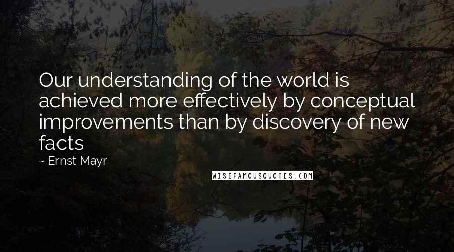 Ernst Mayr Quotes: Our understanding of the world is achieved more effectively by conceptual improvements than by discovery of new facts