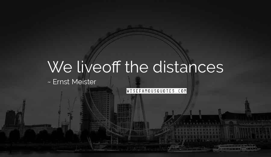 Ernst Meister Quotes: We liveoff the distances