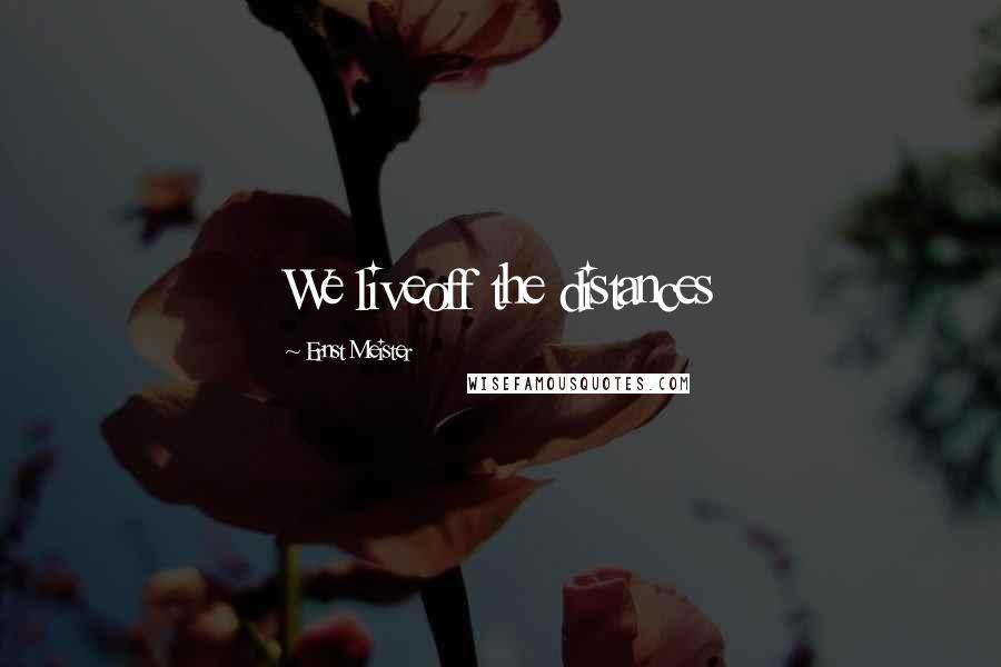 Ernst Meister Quotes: We liveoff the distances