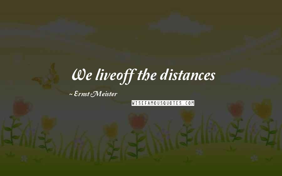 Ernst Meister Quotes: We liveoff the distances
