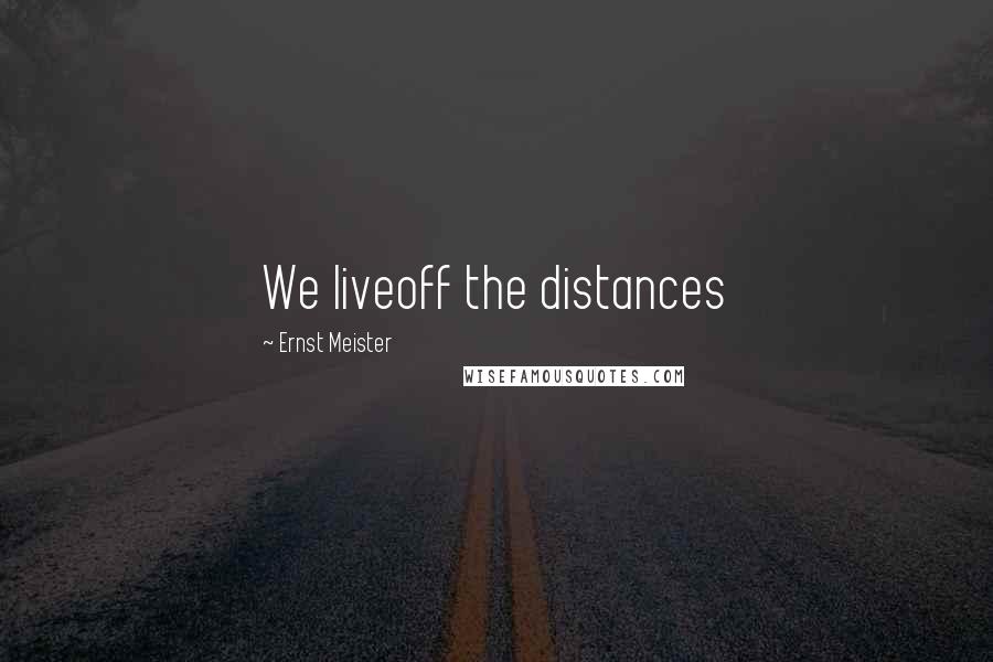 Ernst Meister Quotes: We liveoff the distances