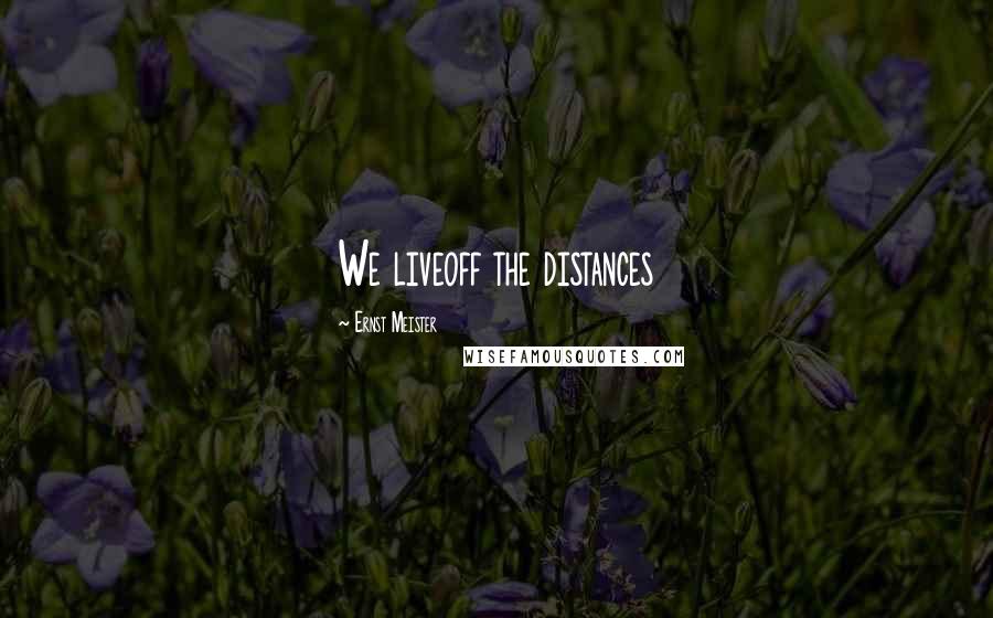 Ernst Meister Quotes: We liveoff the distances