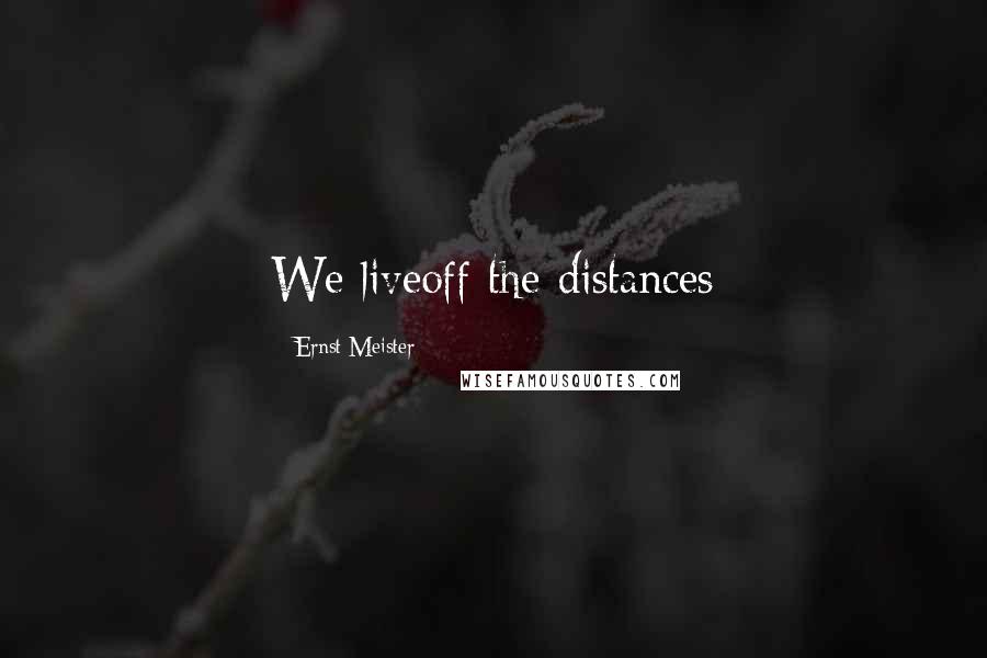 Ernst Meister Quotes: We liveoff the distances
