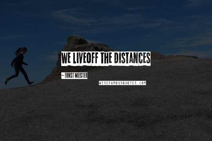 Ernst Meister Quotes: We liveoff the distances