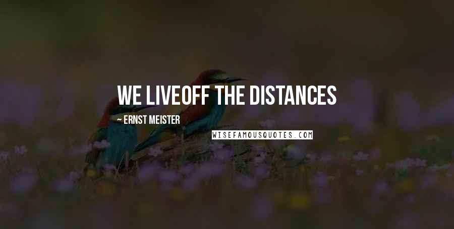 Ernst Meister Quotes: We liveoff the distances