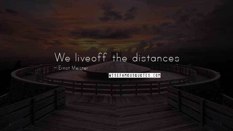 Ernst Meister Quotes: We liveoff the distances