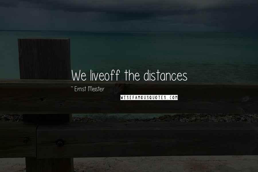 Ernst Meister Quotes: We liveoff the distances