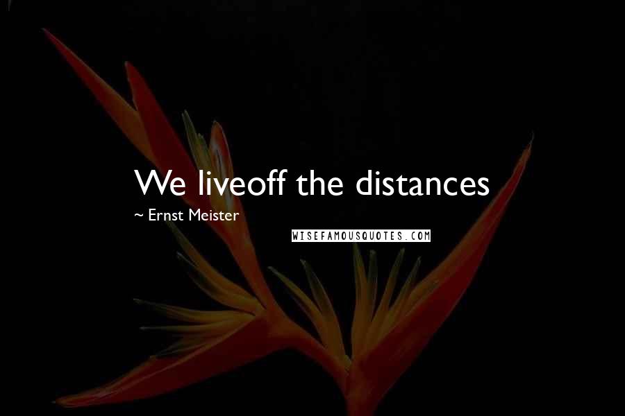 Ernst Meister Quotes: We liveoff the distances