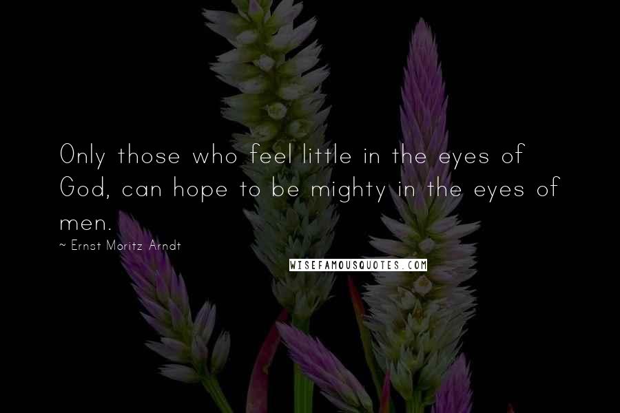 Ernst Moritz Arndt Quotes: Only those who feel little in the eyes of God, can hope to be mighty in the eyes of men.