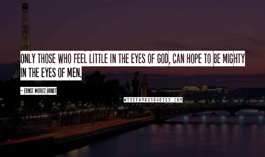 Ernst Moritz Arndt Quotes: Only those who feel little in the eyes of God, can hope to be mighty in the eyes of men.