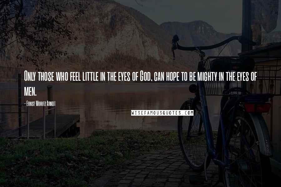 Ernst Moritz Arndt Quotes: Only those who feel little in the eyes of God, can hope to be mighty in the eyes of men.