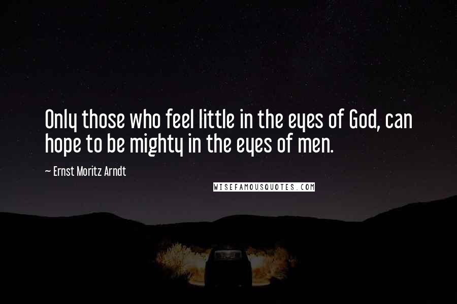 Ernst Moritz Arndt Quotes: Only those who feel little in the eyes of God, can hope to be mighty in the eyes of men.