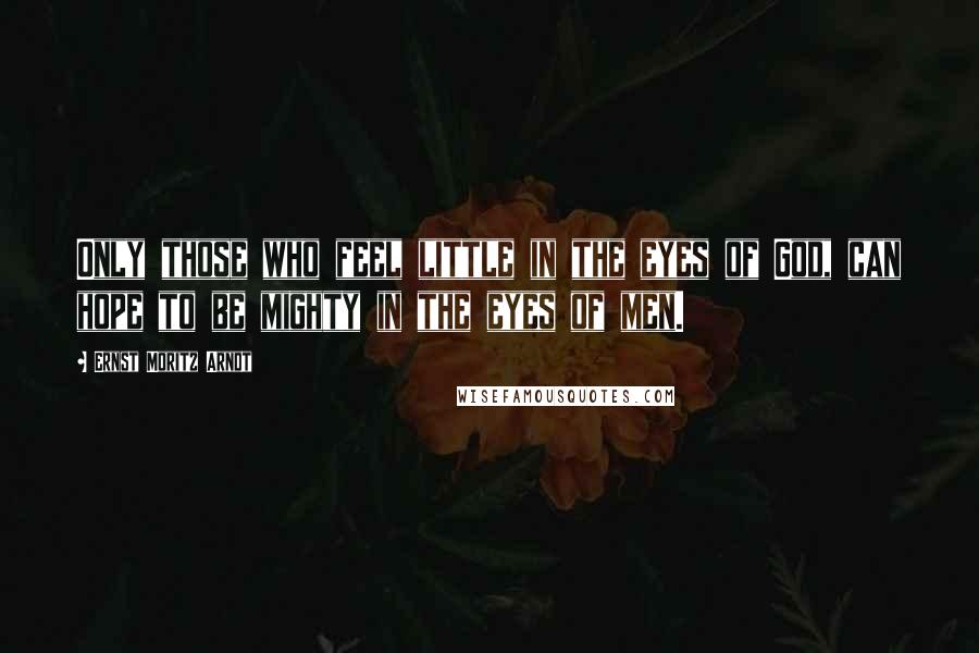 Ernst Moritz Arndt Quotes: Only those who feel little in the eyes of God, can hope to be mighty in the eyes of men.