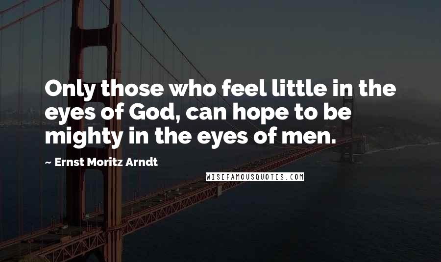Ernst Moritz Arndt Quotes: Only those who feel little in the eyes of God, can hope to be mighty in the eyes of men.