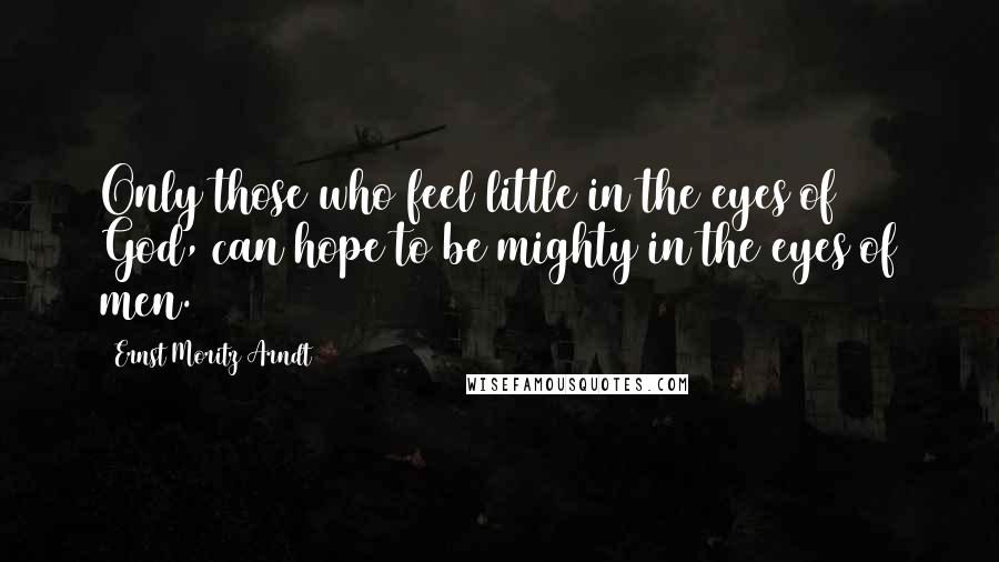 Ernst Moritz Arndt Quotes: Only those who feel little in the eyes of God, can hope to be mighty in the eyes of men.