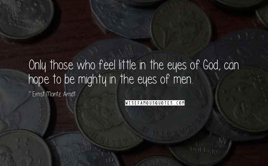 Ernst Moritz Arndt Quotes: Only those who feel little in the eyes of God, can hope to be mighty in the eyes of men.