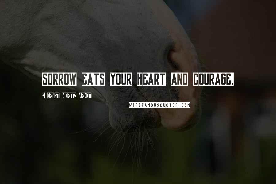 Ernst Moritz Arndt Quotes: Sorrow eats your heart and courage.