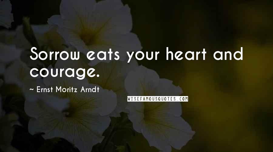 Ernst Moritz Arndt Quotes: Sorrow eats your heart and courage.