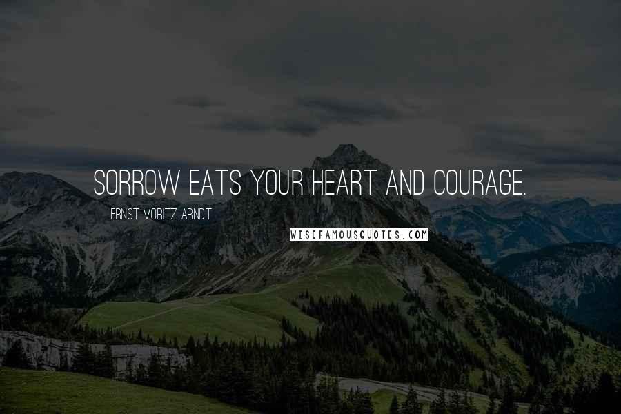 Ernst Moritz Arndt Quotes: Sorrow eats your heart and courage.