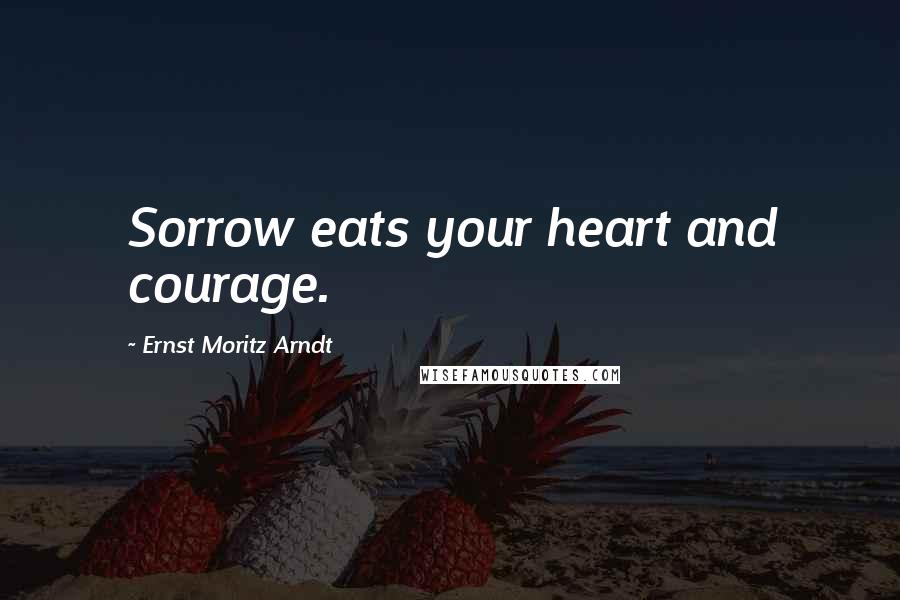 Ernst Moritz Arndt Quotes: Sorrow eats your heart and courage.