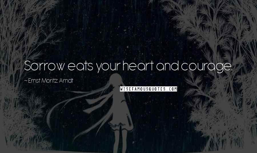 Ernst Moritz Arndt Quotes: Sorrow eats your heart and courage.