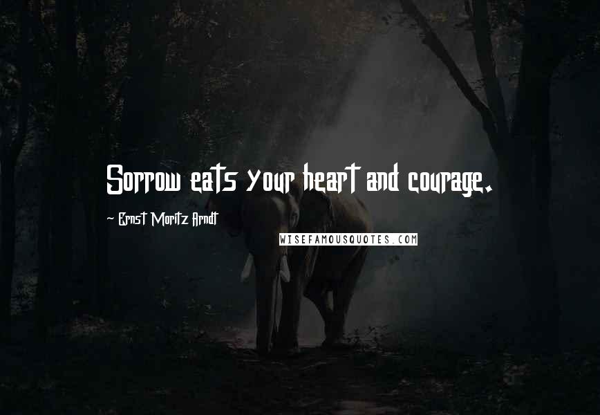 Ernst Moritz Arndt Quotes: Sorrow eats your heart and courage.