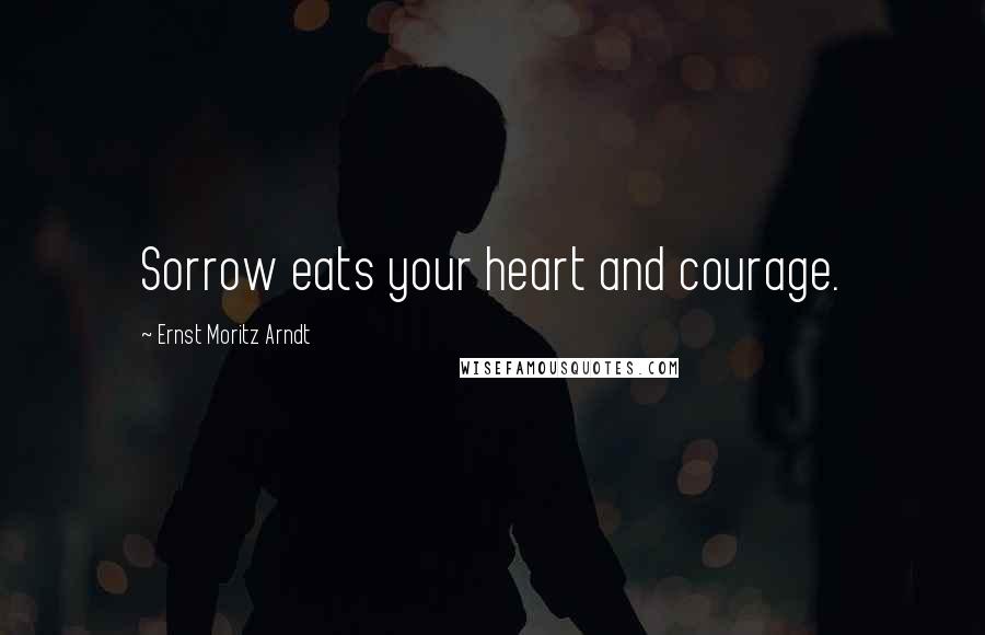 Ernst Moritz Arndt Quotes: Sorrow eats your heart and courage.