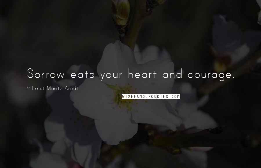 Ernst Moritz Arndt Quotes: Sorrow eats your heart and courage.