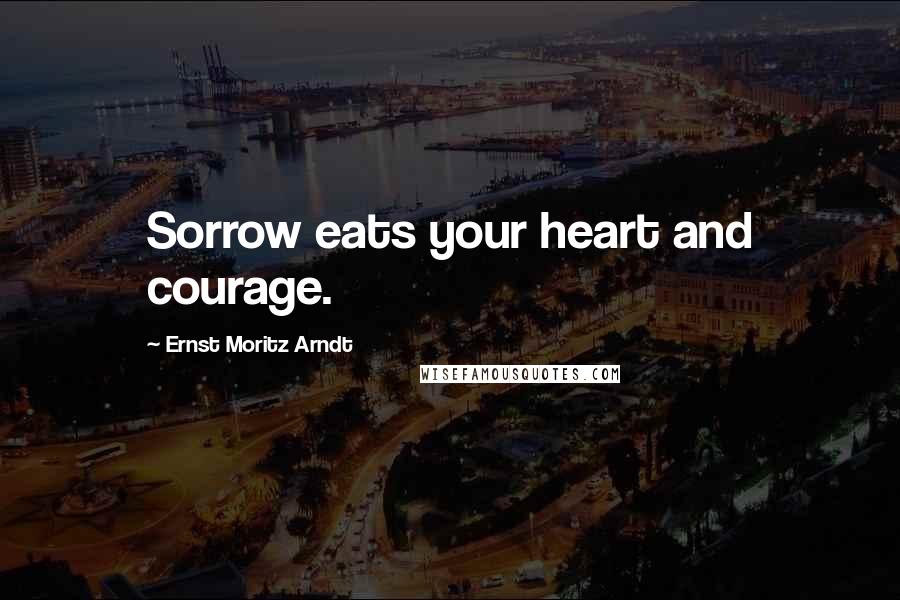Ernst Moritz Arndt Quotes: Sorrow eats your heart and courage.