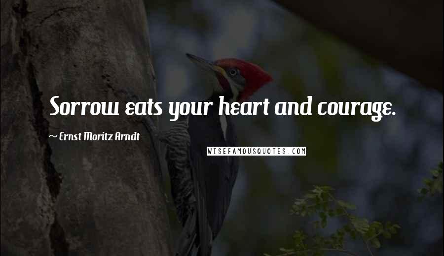 Ernst Moritz Arndt Quotes: Sorrow eats your heart and courage.