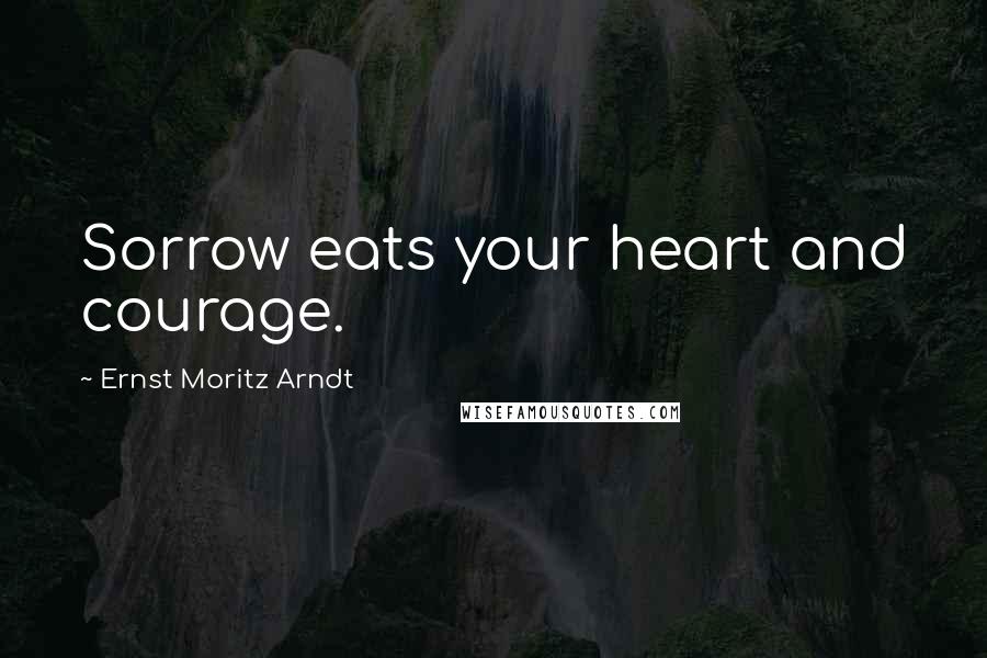 Ernst Moritz Arndt Quotes: Sorrow eats your heart and courage.