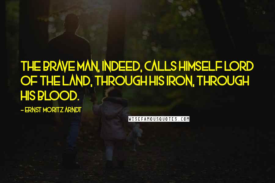 Ernst Moritz Arndt Quotes: The brave man, indeed, calls himself lord of the land, through his iron, through his blood.
