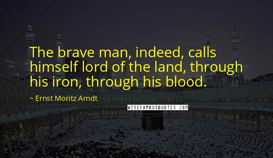 Ernst Moritz Arndt Quotes: The brave man, indeed, calls himself lord of the land, through his iron, through his blood.