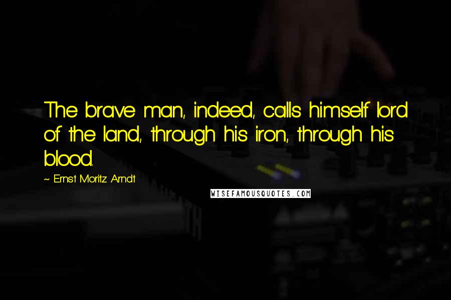 Ernst Moritz Arndt Quotes: The brave man, indeed, calls himself lord of the land, through his iron, through his blood.