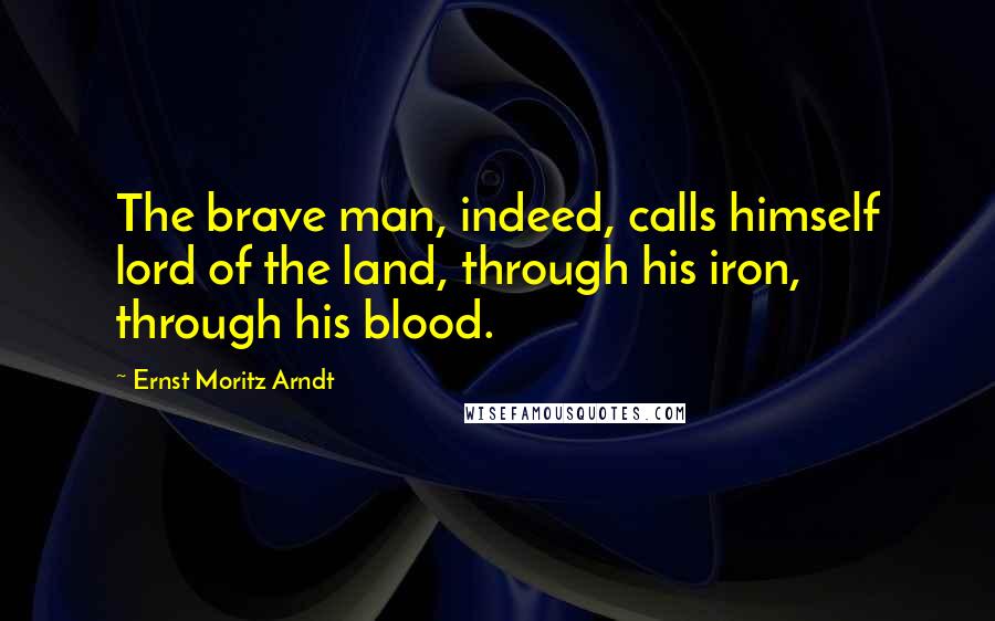 Ernst Moritz Arndt Quotes: The brave man, indeed, calls himself lord of the land, through his iron, through his blood.